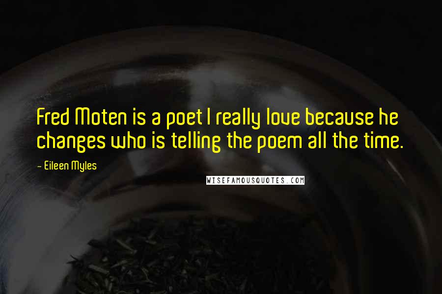 Eileen Myles Quotes: Fred Moten is a poet I really love because he changes who is telling the poem all the time.