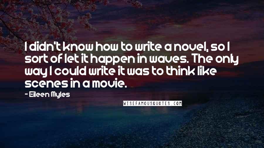 Eileen Myles Quotes: I didn't know how to write a novel, so I sort of let it happen in waves. The only way I could write it was to think like scenes in a movie.