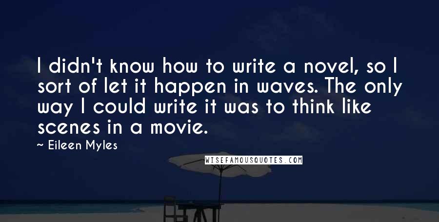 Eileen Myles Quotes: I didn't know how to write a novel, so I sort of let it happen in waves. The only way I could write it was to think like scenes in a movie.