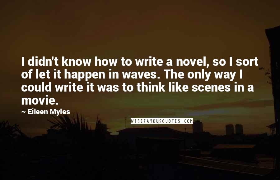 Eileen Myles Quotes: I didn't know how to write a novel, so I sort of let it happen in waves. The only way I could write it was to think like scenes in a movie.