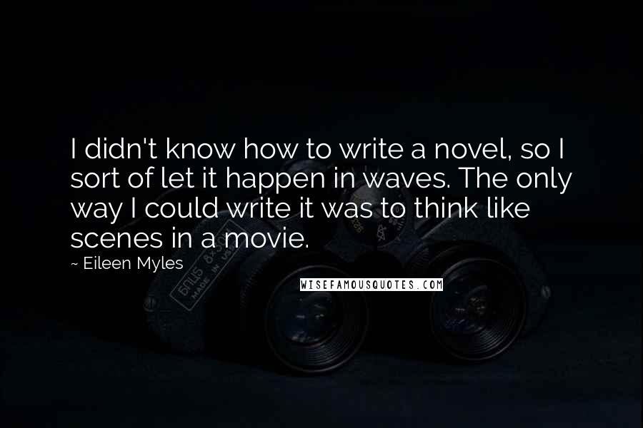 Eileen Myles Quotes: I didn't know how to write a novel, so I sort of let it happen in waves. The only way I could write it was to think like scenes in a movie.