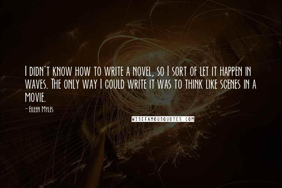 Eileen Myles Quotes: I didn't know how to write a novel, so I sort of let it happen in waves. The only way I could write it was to think like scenes in a movie.