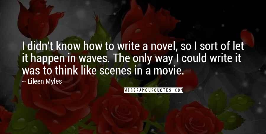 Eileen Myles Quotes: I didn't know how to write a novel, so I sort of let it happen in waves. The only way I could write it was to think like scenes in a movie.