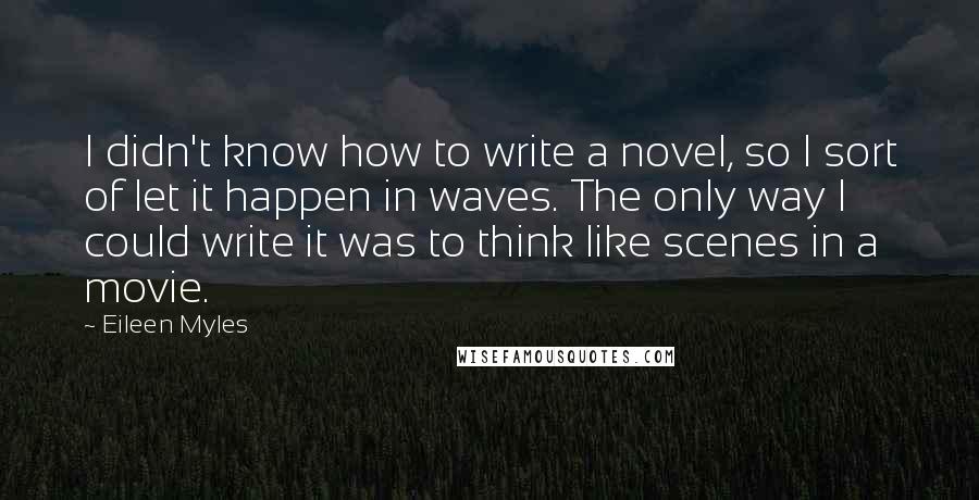 Eileen Myles Quotes: I didn't know how to write a novel, so I sort of let it happen in waves. The only way I could write it was to think like scenes in a movie.