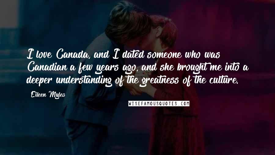 Eileen Myles Quotes: I love Canada, and I dated someone who was Canadian a few years ago, and she brought me into a deeper understanding of the greatness of the culture.