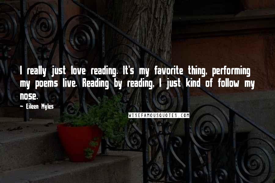 Eileen Myles Quotes: I really just love reading. It's my favorite thing, performing my poems live. Reading by reading, I just kind of follow my nose.