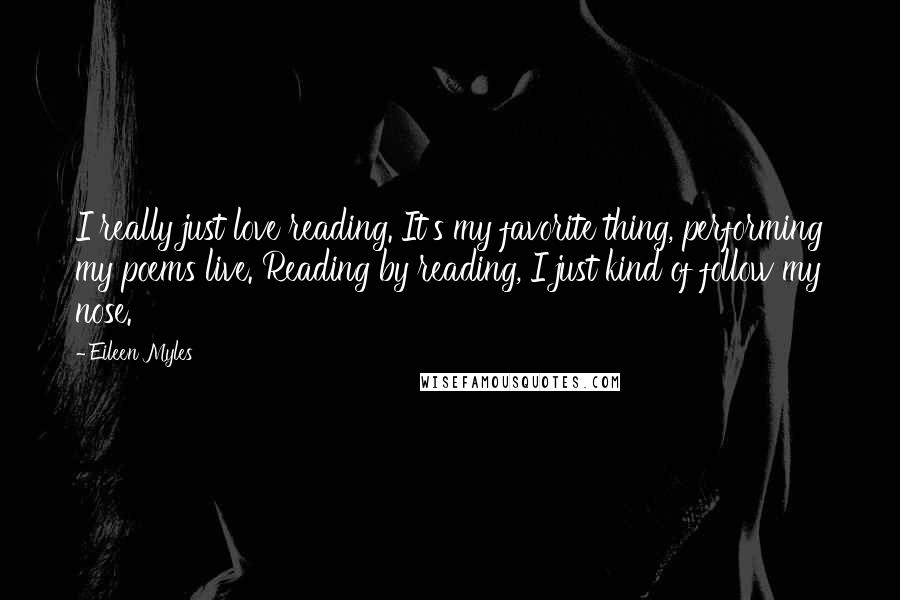 Eileen Myles Quotes: I really just love reading. It's my favorite thing, performing my poems live. Reading by reading, I just kind of follow my nose.