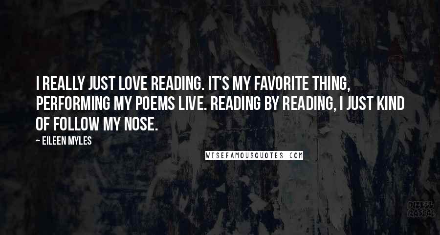 Eileen Myles Quotes: I really just love reading. It's my favorite thing, performing my poems live. Reading by reading, I just kind of follow my nose.