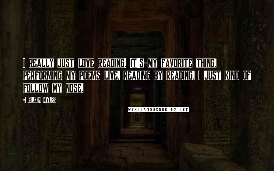 Eileen Myles Quotes: I really just love reading. It's my favorite thing, performing my poems live. Reading by reading, I just kind of follow my nose.