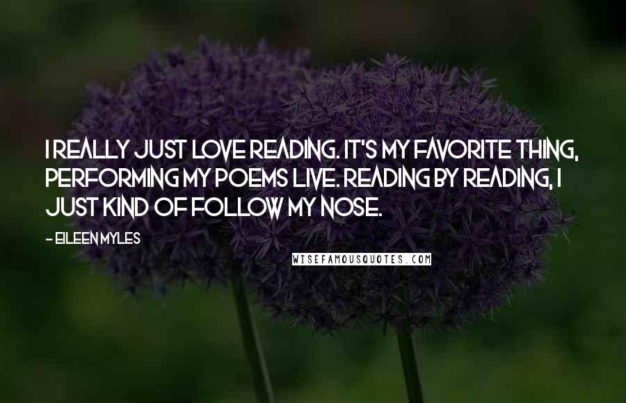 Eileen Myles Quotes: I really just love reading. It's my favorite thing, performing my poems live. Reading by reading, I just kind of follow my nose.