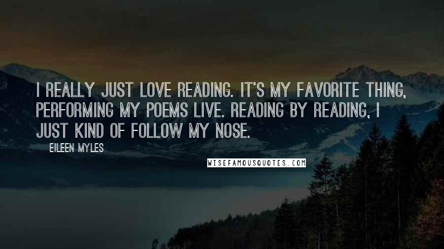 Eileen Myles Quotes: I really just love reading. It's my favorite thing, performing my poems live. Reading by reading, I just kind of follow my nose.