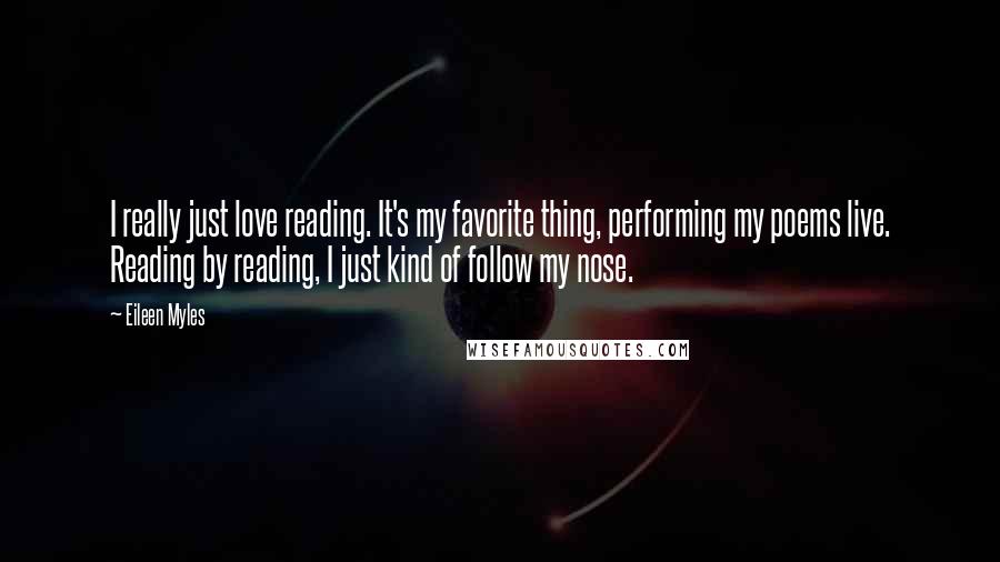 Eileen Myles Quotes: I really just love reading. It's my favorite thing, performing my poems live. Reading by reading, I just kind of follow my nose.