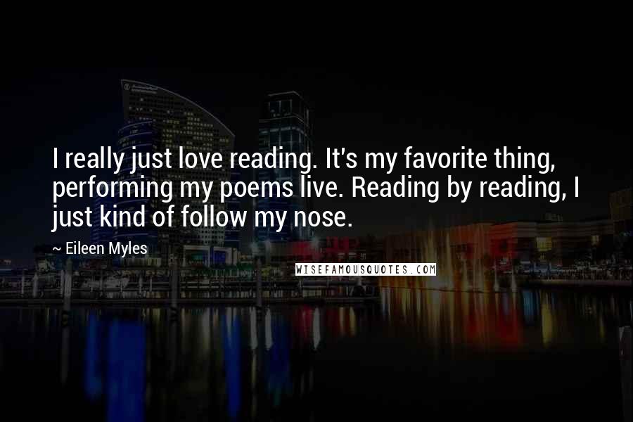 Eileen Myles Quotes: I really just love reading. It's my favorite thing, performing my poems live. Reading by reading, I just kind of follow my nose.