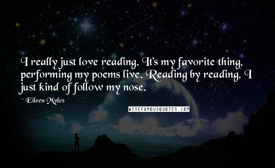 Eileen Myles Quotes: I really just love reading. It's my favorite thing, performing my poems live. Reading by reading, I just kind of follow my nose.