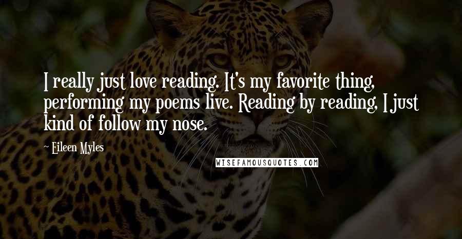 Eileen Myles Quotes: I really just love reading. It's my favorite thing, performing my poems live. Reading by reading, I just kind of follow my nose.