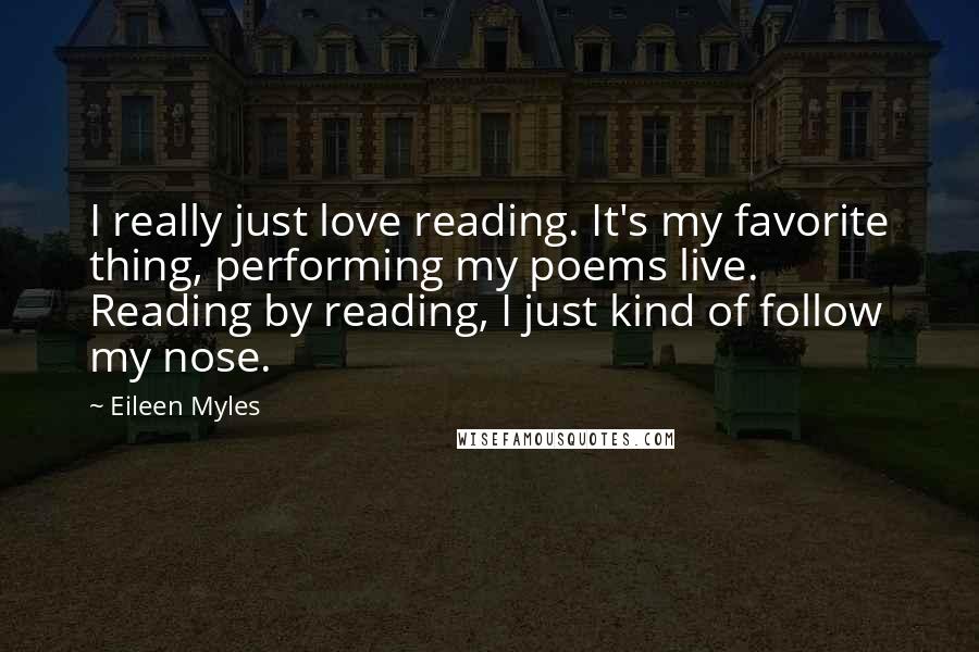 Eileen Myles Quotes: I really just love reading. It's my favorite thing, performing my poems live. Reading by reading, I just kind of follow my nose.