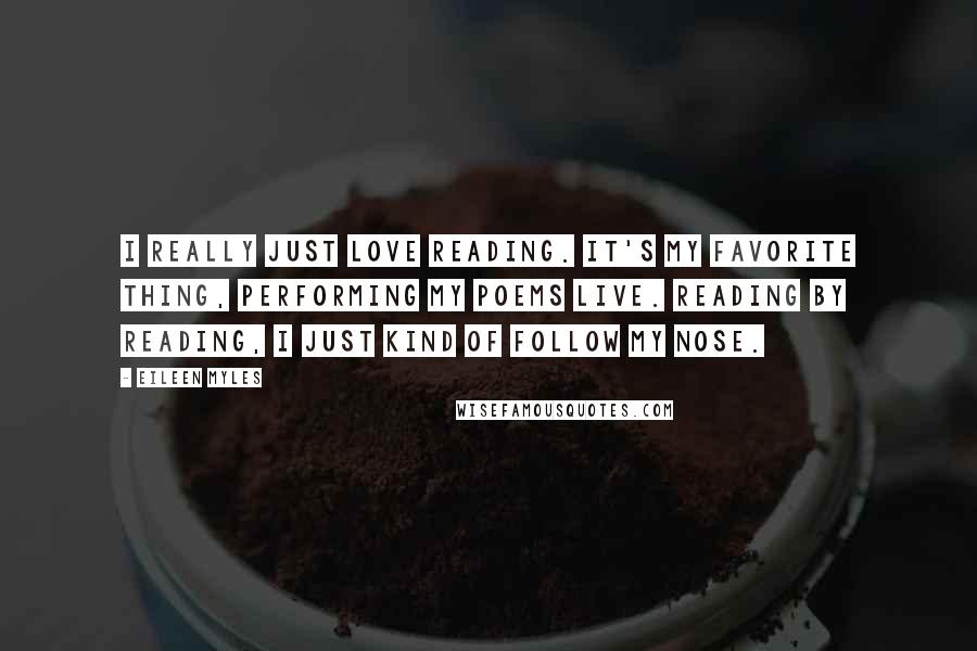 Eileen Myles Quotes: I really just love reading. It's my favorite thing, performing my poems live. Reading by reading, I just kind of follow my nose.