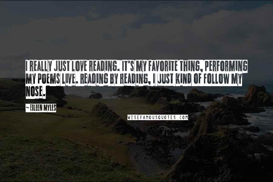 Eileen Myles Quotes: I really just love reading. It's my favorite thing, performing my poems live. Reading by reading, I just kind of follow my nose.