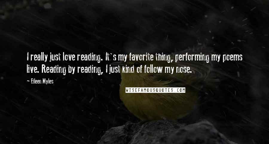 Eileen Myles Quotes: I really just love reading. It's my favorite thing, performing my poems live. Reading by reading, I just kind of follow my nose.