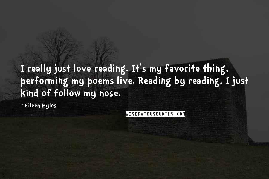 Eileen Myles Quotes: I really just love reading. It's my favorite thing, performing my poems live. Reading by reading, I just kind of follow my nose.