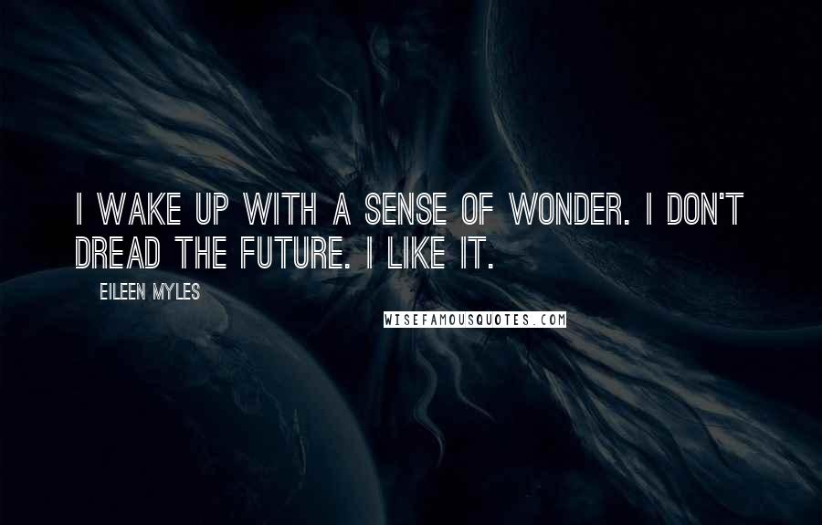 Eileen Myles Quotes: I wake up with a sense of wonder. I don't dread the future. I like it.