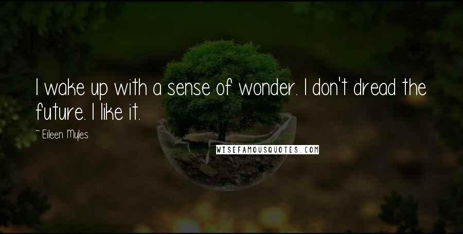 Eileen Myles Quotes: I wake up with a sense of wonder. I don't dread the future. I like it.