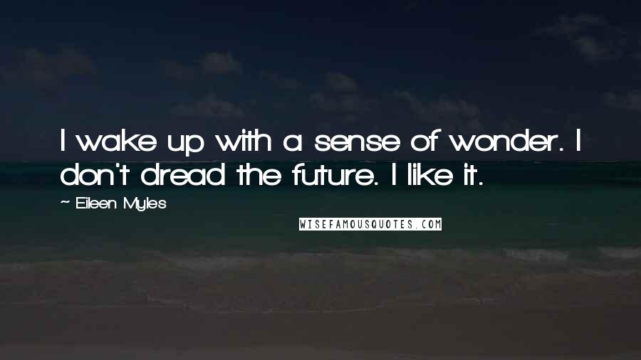 Eileen Myles Quotes: I wake up with a sense of wonder. I don't dread the future. I like it.