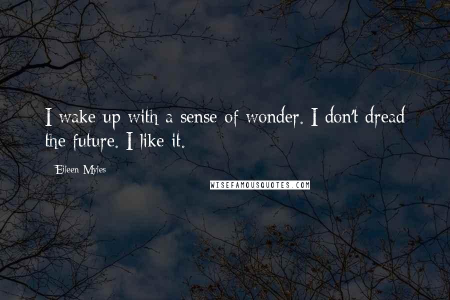 Eileen Myles Quotes: I wake up with a sense of wonder. I don't dread the future. I like it.