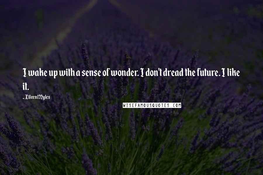 Eileen Myles Quotes: I wake up with a sense of wonder. I don't dread the future. I like it.