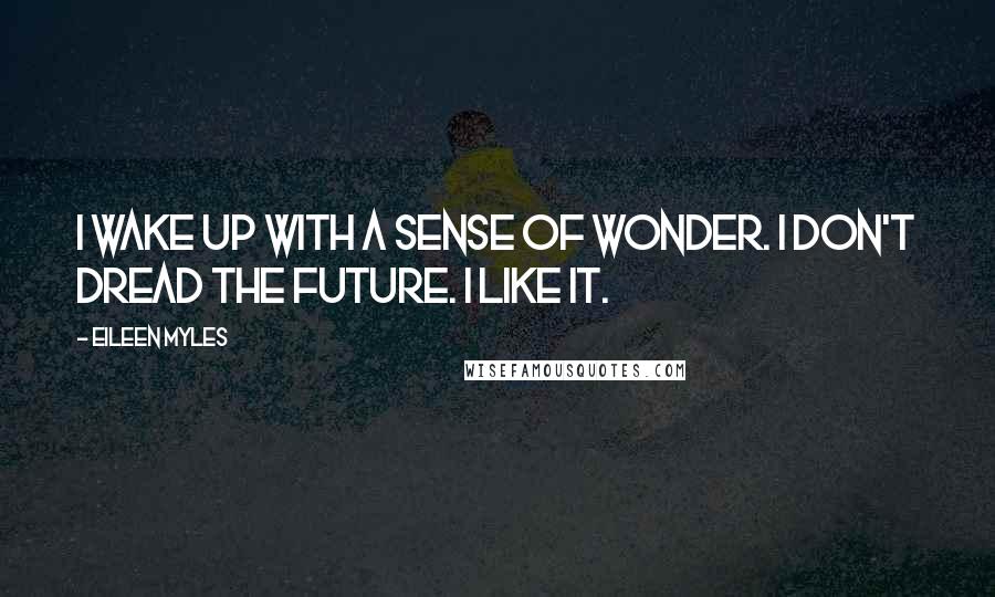 Eileen Myles Quotes: I wake up with a sense of wonder. I don't dread the future. I like it.