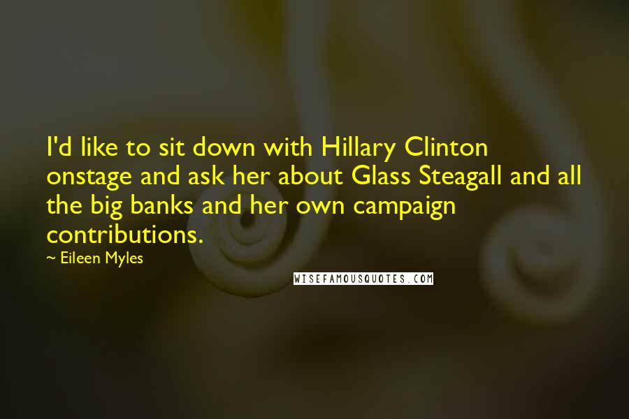 Eileen Myles Quotes: I'd like to sit down with Hillary Clinton onstage and ask her about Glass Steagall and all the big banks and her own campaign contributions.
