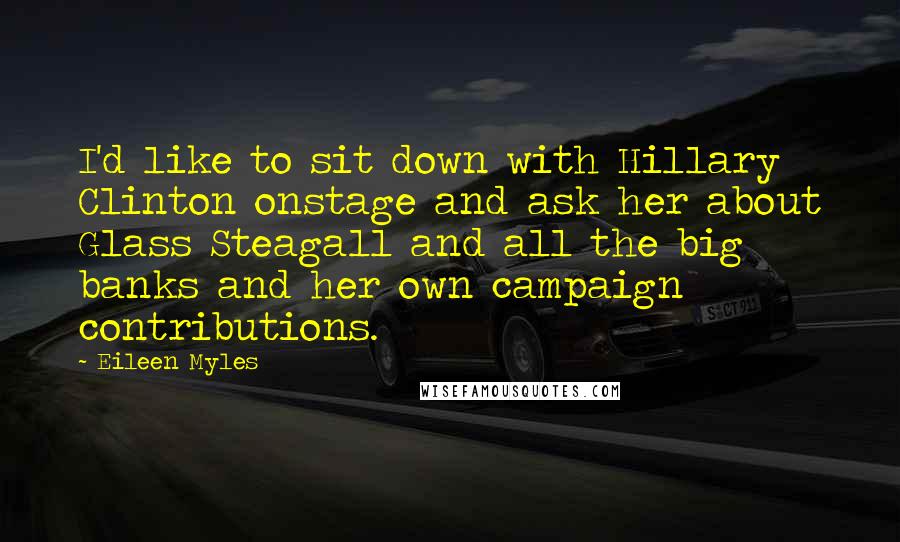 Eileen Myles Quotes: I'd like to sit down with Hillary Clinton onstage and ask her about Glass Steagall and all the big banks and her own campaign contributions.