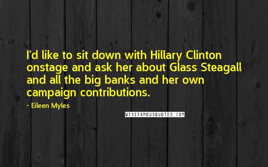 Eileen Myles Quotes: I'd like to sit down with Hillary Clinton onstage and ask her about Glass Steagall and all the big banks and her own campaign contributions.