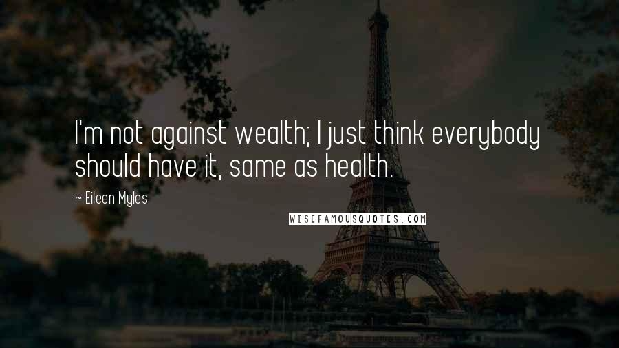 Eileen Myles Quotes: I'm not against wealth; I just think everybody should have it, same as health.