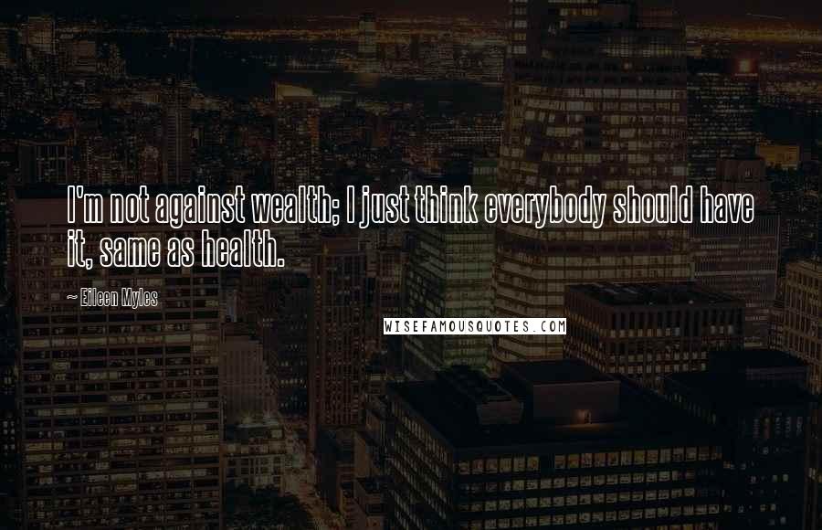 Eileen Myles Quotes: I'm not against wealth; I just think everybody should have it, same as health.