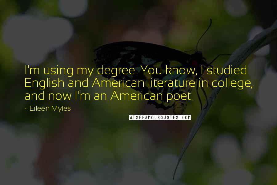Eileen Myles Quotes: I'm using my degree. You know, I studied English and American literature in college, and now I'm an American poet.