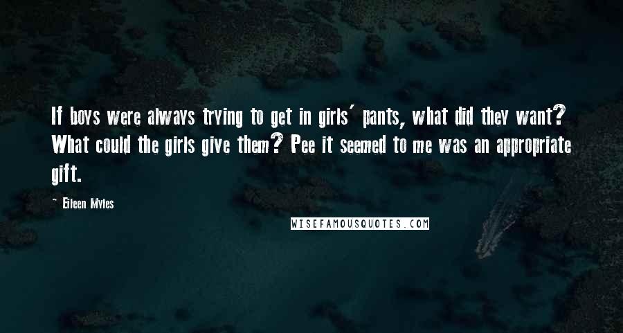 Eileen Myles Quotes: If boys were always trying to get in girls' pants, what did they want? What could the girls give them? Pee it seemed to me was an appropriate gift.