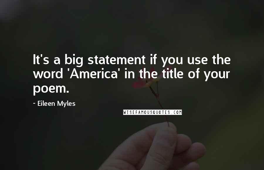 Eileen Myles Quotes: It's a big statement if you use the word 'America' in the title of your poem.
