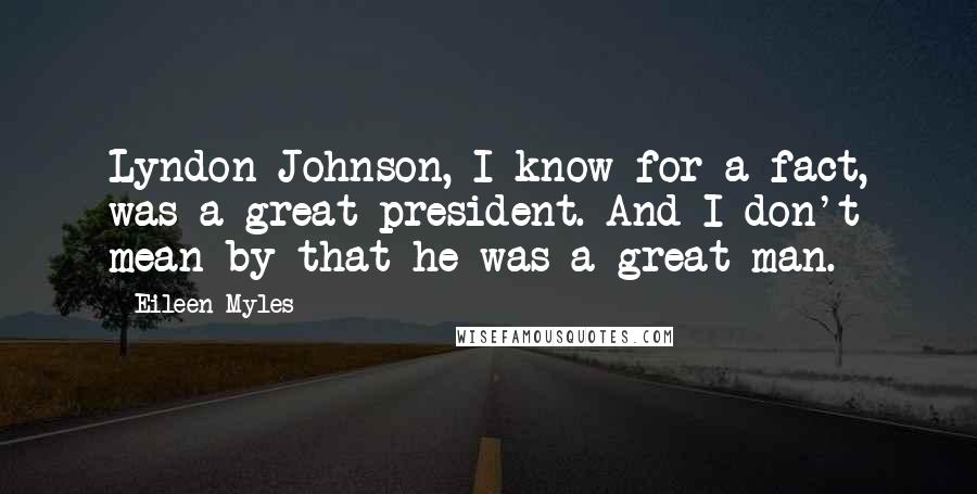 Eileen Myles Quotes: Lyndon Johnson, I know for a fact, was a great president. And I don't mean by that he was a great man.