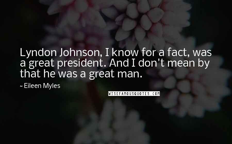 Eileen Myles Quotes: Lyndon Johnson, I know for a fact, was a great president. And I don't mean by that he was a great man.