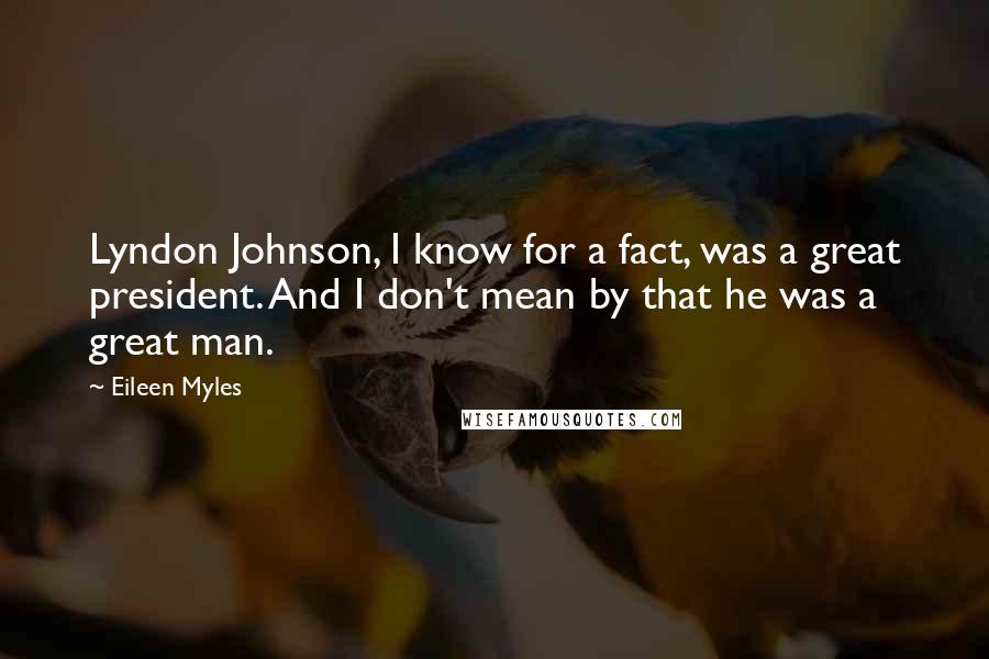 Eileen Myles Quotes: Lyndon Johnson, I know for a fact, was a great president. And I don't mean by that he was a great man.