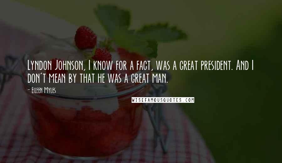 Eileen Myles Quotes: Lyndon Johnson, I know for a fact, was a great president. And I don't mean by that he was a great man.