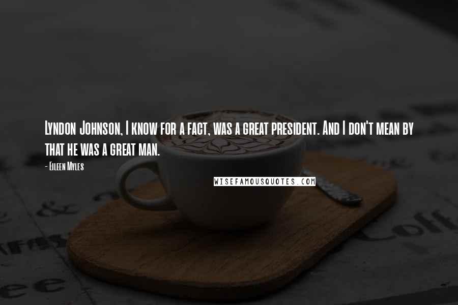 Eileen Myles Quotes: Lyndon Johnson, I know for a fact, was a great president. And I don't mean by that he was a great man.