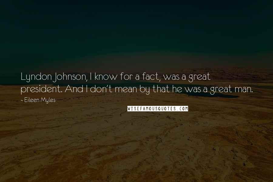 Eileen Myles Quotes: Lyndon Johnson, I know for a fact, was a great president. And I don't mean by that he was a great man.