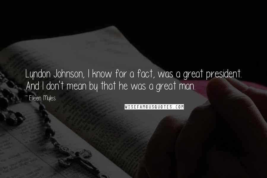 Eileen Myles Quotes: Lyndon Johnson, I know for a fact, was a great president. And I don't mean by that he was a great man.