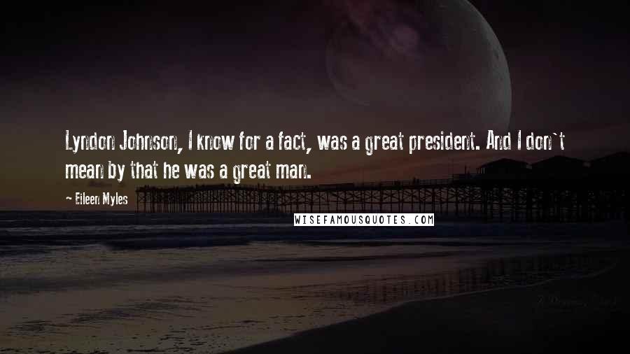 Eileen Myles Quotes: Lyndon Johnson, I know for a fact, was a great president. And I don't mean by that he was a great man.