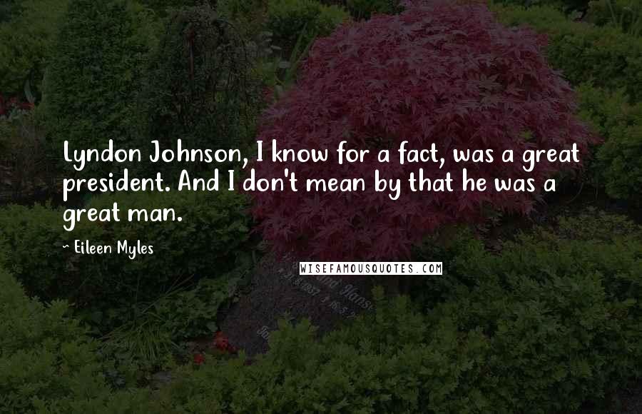 Eileen Myles Quotes: Lyndon Johnson, I know for a fact, was a great president. And I don't mean by that he was a great man.