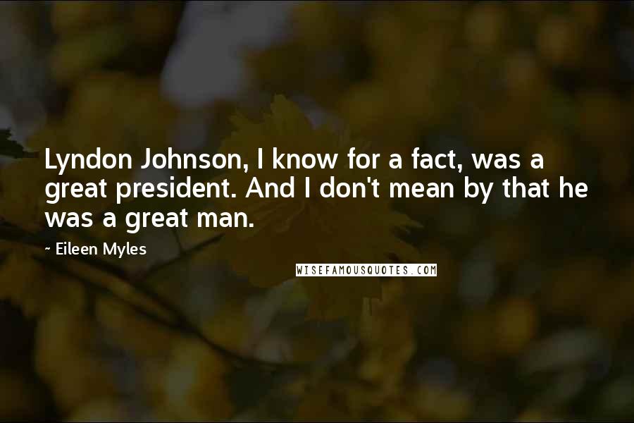 Eileen Myles Quotes: Lyndon Johnson, I know for a fact, was a great president. And I don't mean by that he was a great man.