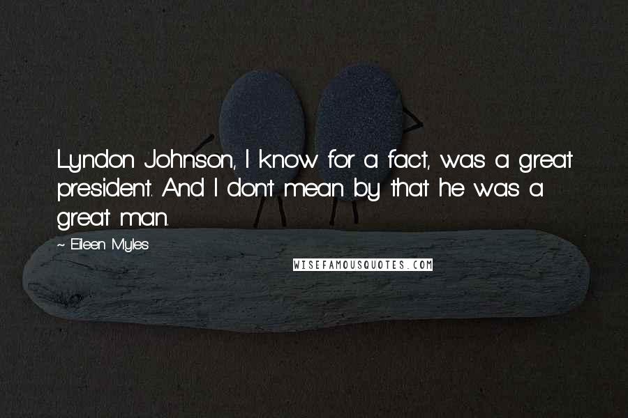 Eileen Myles Quotes: Lyndon Johnson, I know for a fact, was a great president. And I don't mean by that he was a great man.