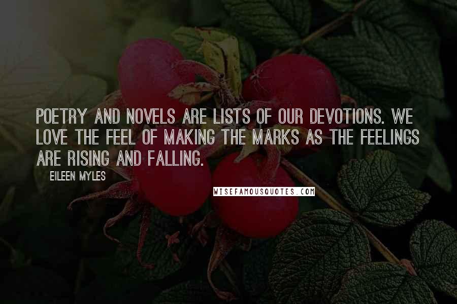Eileen Myles Quotes: Poetry and novels are lists of our devotions. We love the feel of making the marks as the feelings are rising and falling.